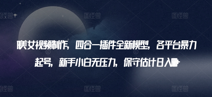 AI美女视频制作，四合一插件全新模型，各平台暴力起号，新手小白无压力，保守估计日入600+【揭秘】-木石资源网
