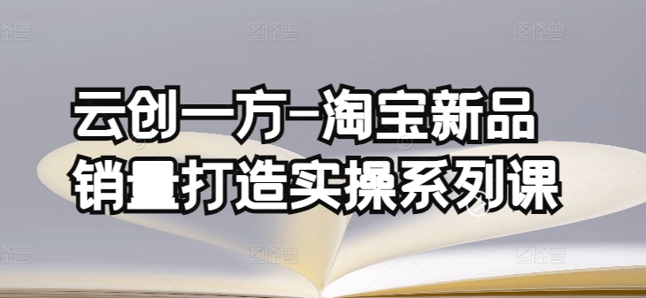 云创一方-淘宝新品销量打造实操系列课，基础销量打造(4课程)+补单渠道分析(4课程)-木石资源网