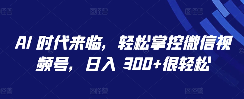 AI 时代来临，轻松掌控微信视频号，日入 300+很轻松【揭秘】-木石资源网