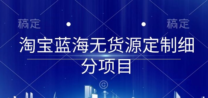 淘宝蓝海无货源定制细分项目，从0到起店实操全流程【揭秘】-木石资源网