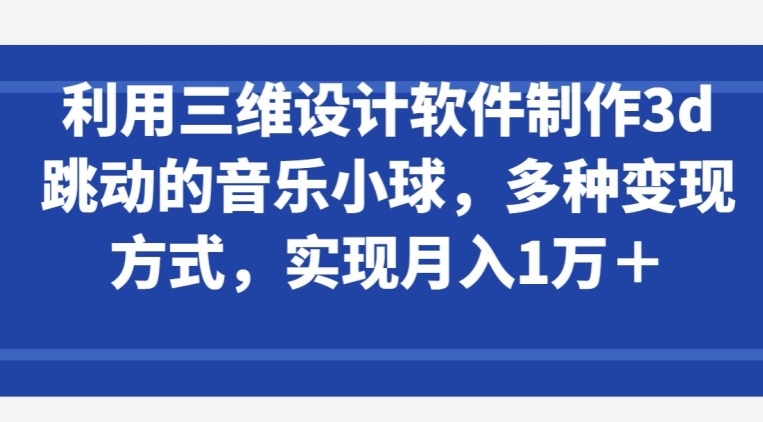 利用三维设计软件制作3d跳动的音乐小球，多种变现方式，实现月入1万+【揭秘】-木石资源网