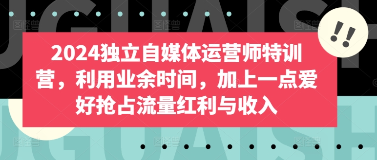 2024独立自媒体运营师特训营，利用业余时间，加上一点爱好抢占流量红利与收入-木石资源网