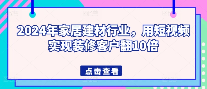 2024年家居建材行业，用短视频实现装修客户翻10倍-木石资源网