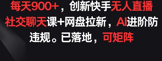 每天900+，创新快手无人直播社交聊天课+网盘拉新，AI进阶防违规 已落地 可矩阵【揭秘】-木石资源网