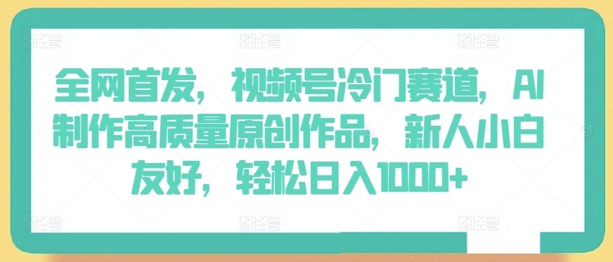 全网首发，视频号冷门赛道，AI制作高质量原创作品，新人小白友好，轻松日入1000+【揭秘】-木石资源网