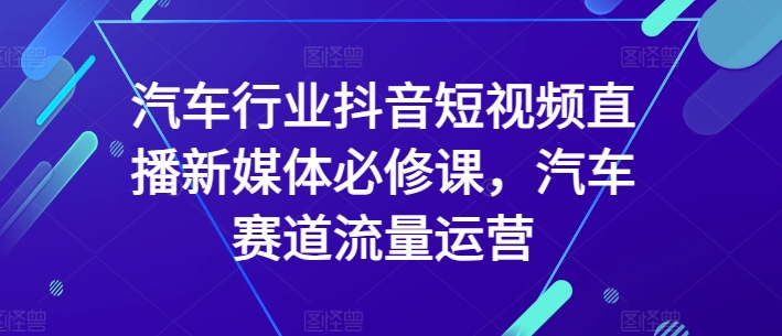 汽车行业抖音短视频直播新媒体必修课，汽车赛道流量运营-木石资源网