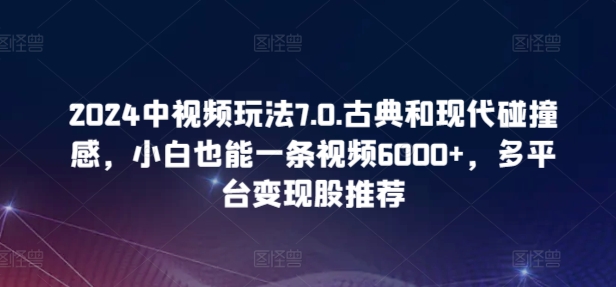 2024中视频玩法7.0.古典和现代碰撞感，小白也能一条视频6000+，多平台变现【揭秘】-木石资源网