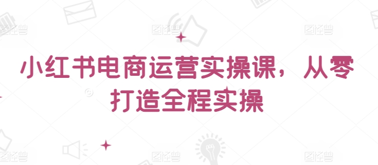 小红书电商运营实操课，​从零打造全程实操-木石资源网