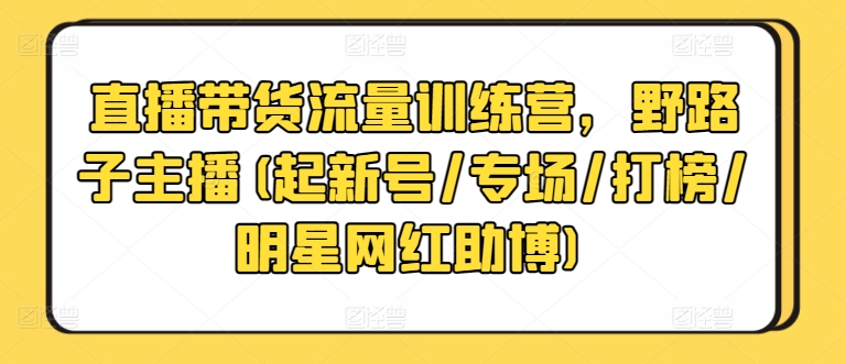 直播带货流量训练营，野路子主播(起新号/专场/打榜/明星网红助博)-木石资源网
