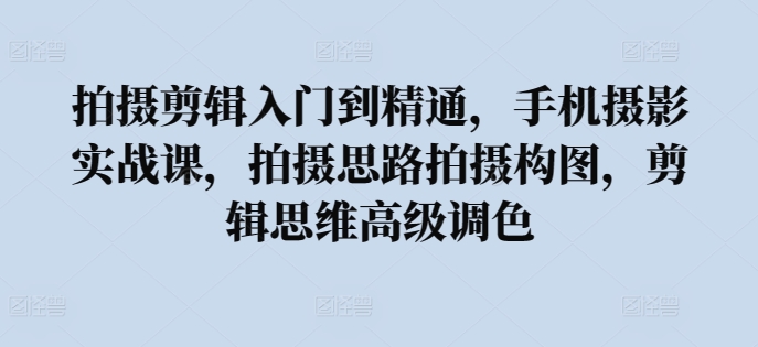 拍摄剪辑入门到精通，​手机摄影实战课，拍摄思路拍摄构图，剪辑思维高级调色-木石资源网