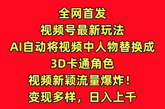 全网首发视频号最新玩法，AI自动将视频中人物替换成3D卡通角色，视频新颖流量爆炸【揭秘】-木石资源网