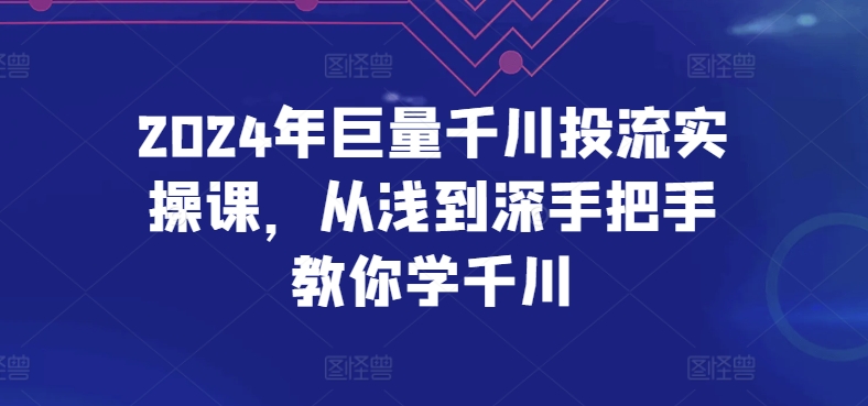 2024年巨量千川投流实操课，从浅到深手把手教你学千川-木石资源网