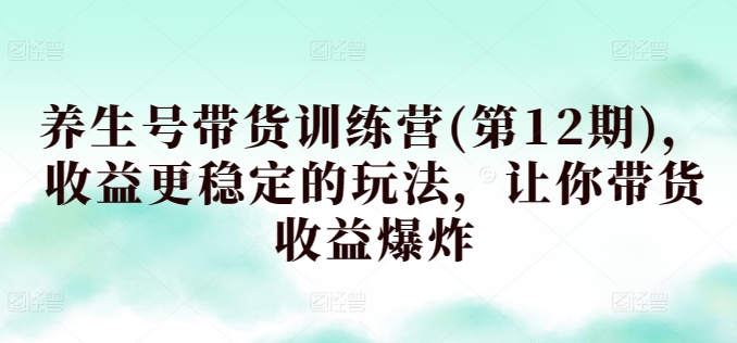 养生号带货训练营(第12期)，收益更稳定的玩法，让你带货收益爆炸-木石资源网