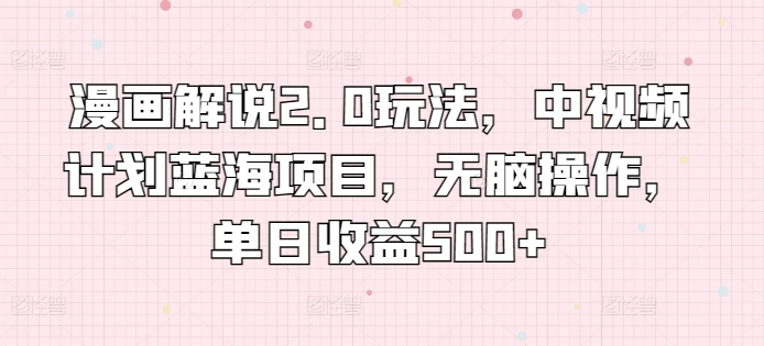 漫画解说2.0玩法，中视频计划蓝海项目，无脑操作，单日收益500+【揭秘】-木石资源网