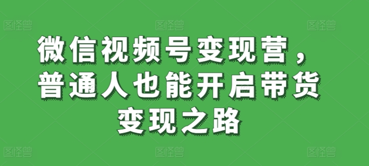 微信视频号变现营，普通人也能开启带货变现之路-木石资源网
