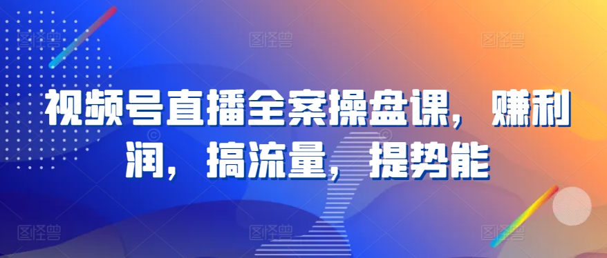 视频号直播全案操盘课，赚利润，搞流量，提势能-木石资源网
