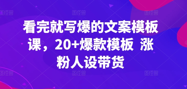 看完就写爆的文案模板课，20+爆款模板  涨粉人设带货-木石资源网