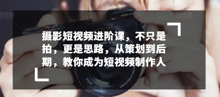 摄影短视频进阶课，不只是拍，更是思路，从策划到后期，教你成为短视频制作人-木石资源网