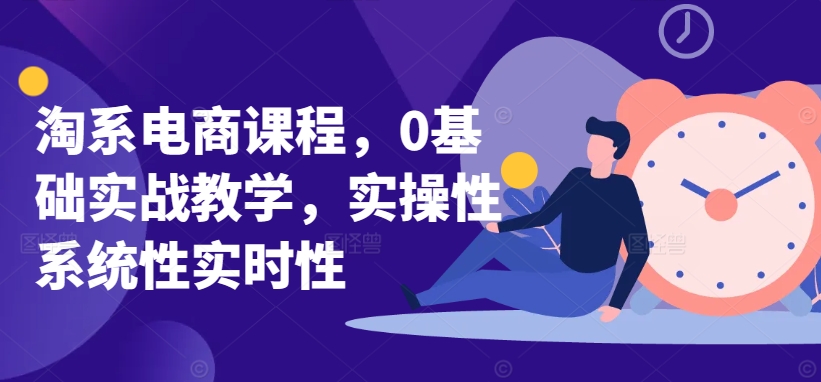 淘系电商课程，0基础实战教学，实操性系统性实时性-木石资源网