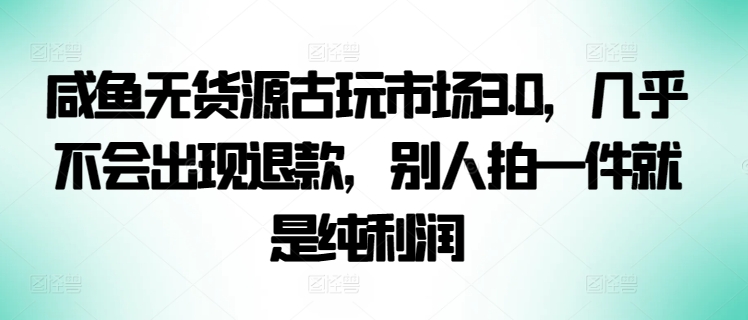 咸鱼无货源古玩市场3.0，几乎不会出现退款，别人拍一件就是纯利润【揭秘】-木石资源网