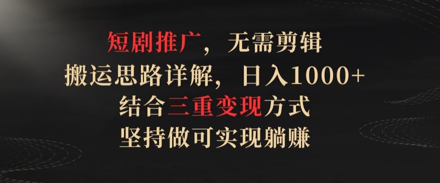 短剧推广，无需剪辑，搬运思路详解，日入1000+，结合三重变现方式，坚持做可实现躺赚【揭秘】-木石资源网