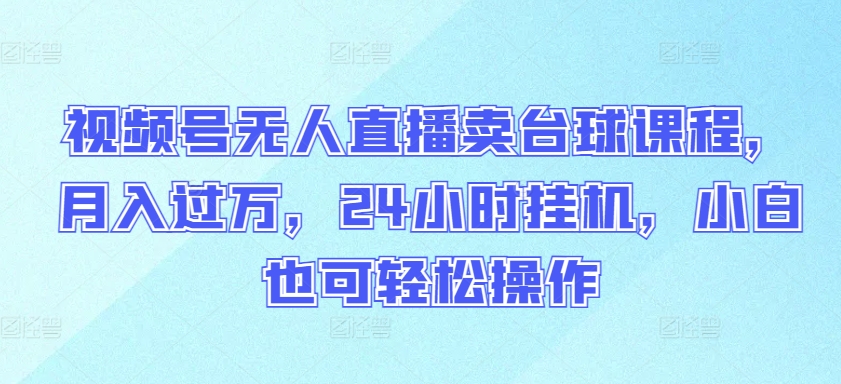 视频号无人直播卖台球课程，月入过万，24小时挂机，小白也可轻松操作【揭秘】-木石资源网