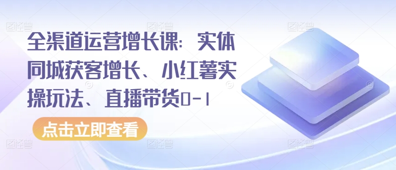 全渠道运营增长课：实体同城获客增长、小红薯实操玩法、直播带货0-1-木石资源网