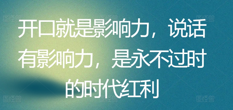 开口就是影响力，说话有影响力，是永不过时的时代红利-木石资源网