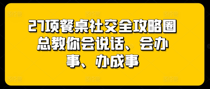 27项餐桌社交全攻略圈总教你会说话、会办事、办成事-木石资源网