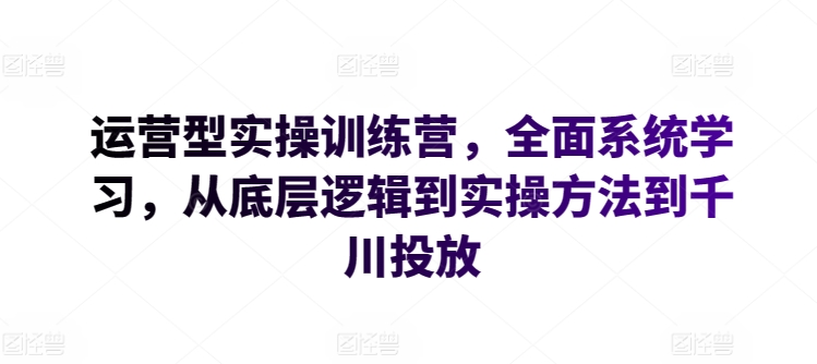 运营型实操训练营，全面系统学习，从底层逻辑到实操方法到千川投放-木石资源网