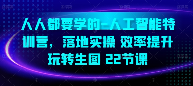 人人都要学的-人工智能特训营，落地实操 效率提升 玩转生图(22节课)-木石资源网