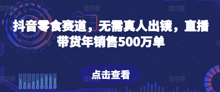 抖音零食赛道，无需真人出镜，直播带货年销售500万单【揭秘】-木石资源网