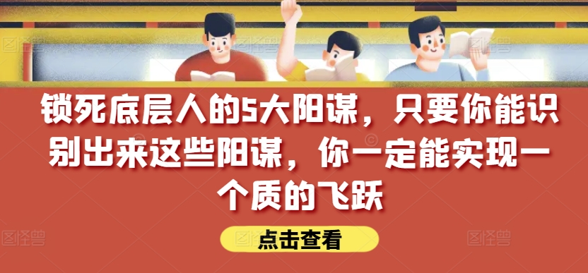 锁死底层人的5大阳谋，只要你能识别出来这些阳谋，你一定能实现一个质的飞跃【付费文章】-木石资源网