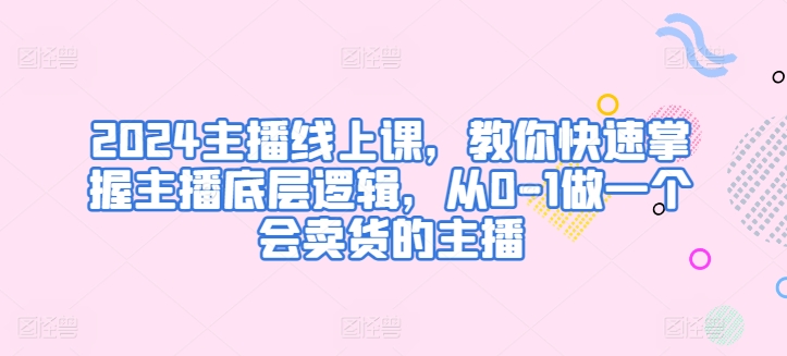 2024主播线上课，教你快速掌握主播底层逻辑，从0-1做一个会卖货的主播-木石资源网