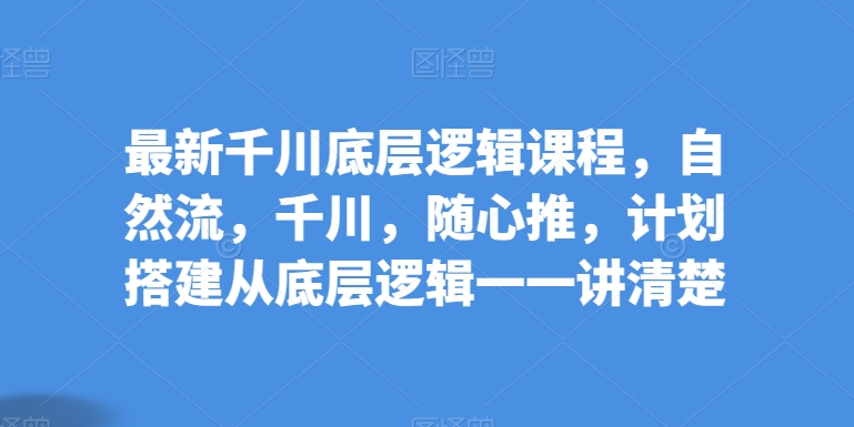 最新千川底层逻辑课程，自然流，千川，随心推，计划搭建从底层逻辑一一讲清楚-木石资源网
