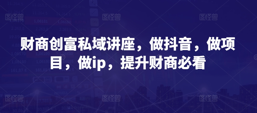 财商创富私域讲座，做抖音，做项目，做ip，提升财商必看-木石资源网