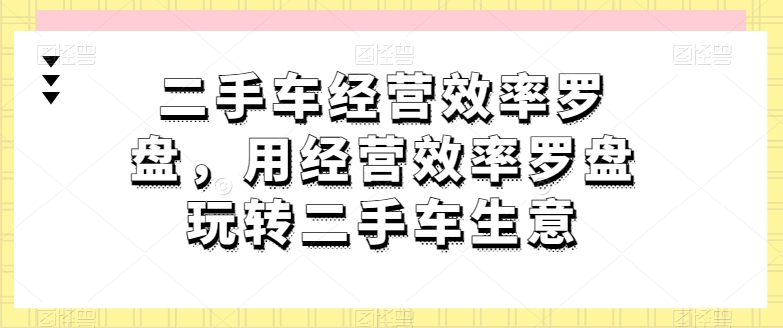 二手车经营效率罗盘，用经营效率罗盘玩转二手车生意-木石资源网
