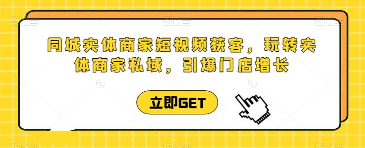 同城实体商家短视频获客直播课，玩转实体商家私域，引爆门店增长-木石资源网