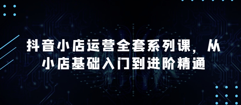 抖音小店运营全套系列课，全新升级，从小店基础入门到进阶精通，系统掌握月销百万小店的核心秘密-木石资源网