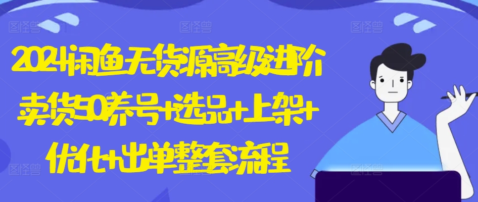 2024闲鱼无货源高级进阶卖货5.0.养号+选品+上架+优化+出单整套流程【揭秘】-木石资源网