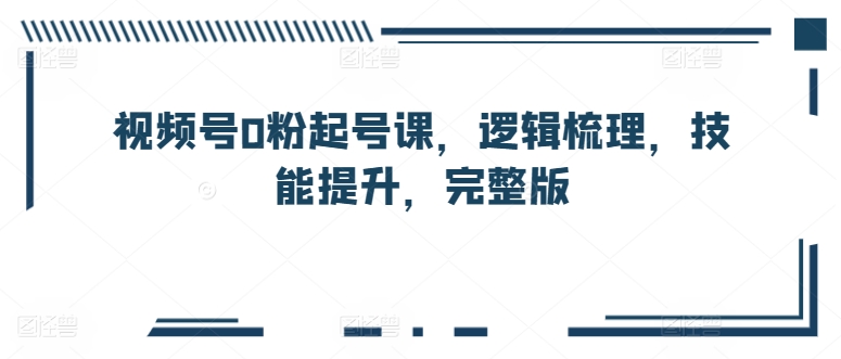 视频号0粉起号课，逻辑梳理，技能提升，完整版-木石资源网