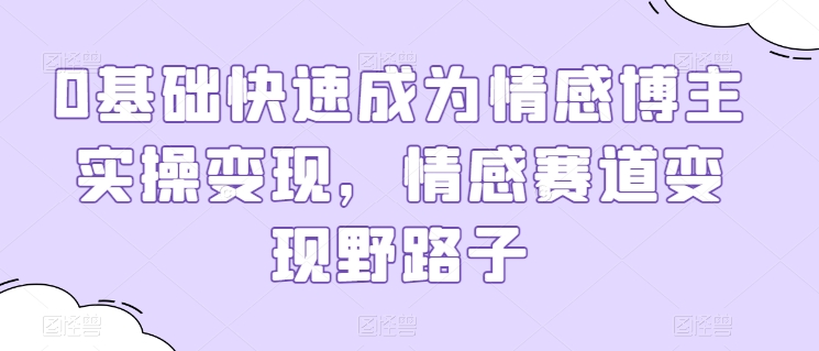 0基础快速成为情感博主实操变现，情感赛道变现野路子-木石资源网