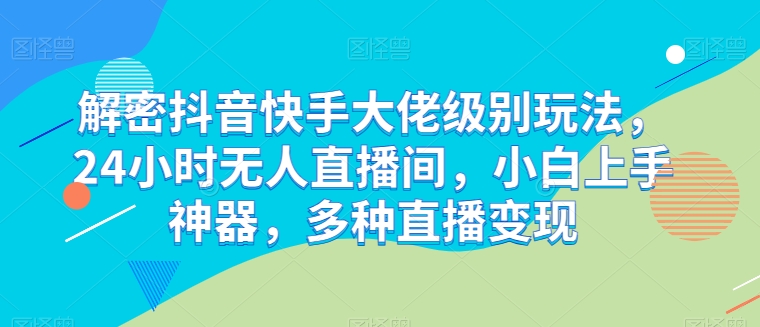 解密抖音快手大佬级别玩法，24小时无人直播间，小白上手神器，多种直播变现【揭秘】-木石资源网