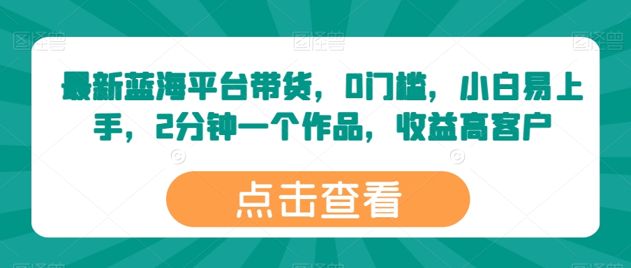 最新蓝海平台带货，0门槛，小白易上手，2分钟一个作品，收益高【揭秘】-木石资源网