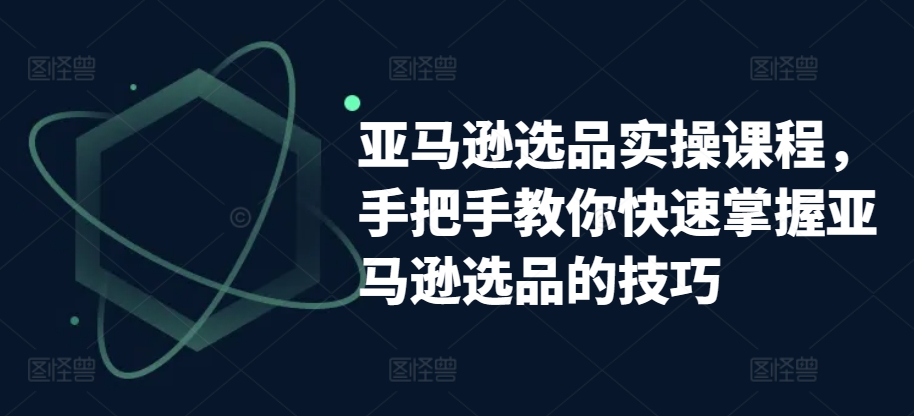 亚马逊选品实操课程，手把手教你快速掌握亚马逊选品的技巧-木石资源网
