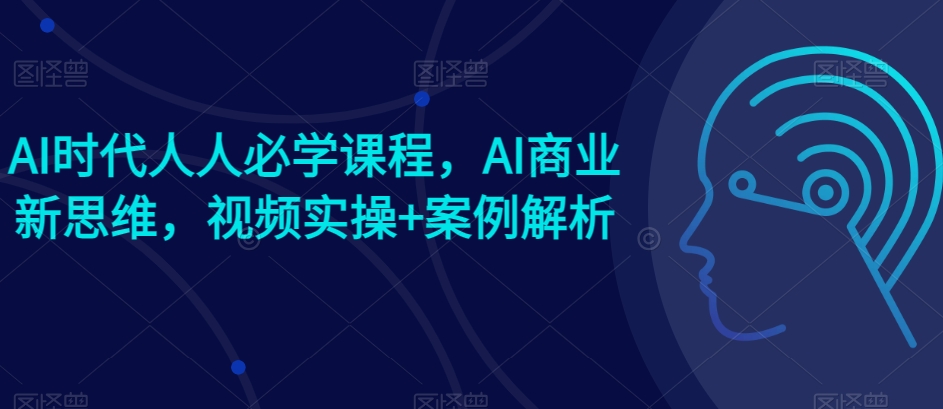 AI时代人人必学课程，AI商业新思维，视频实操+案例解析【赠AI商业爆款案例】-木石资源网