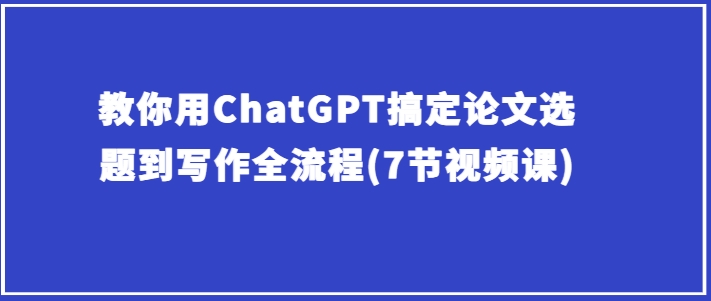 教你用ChatGPT搞定论文选题到写作全流程(7节视频课)-木石资源网