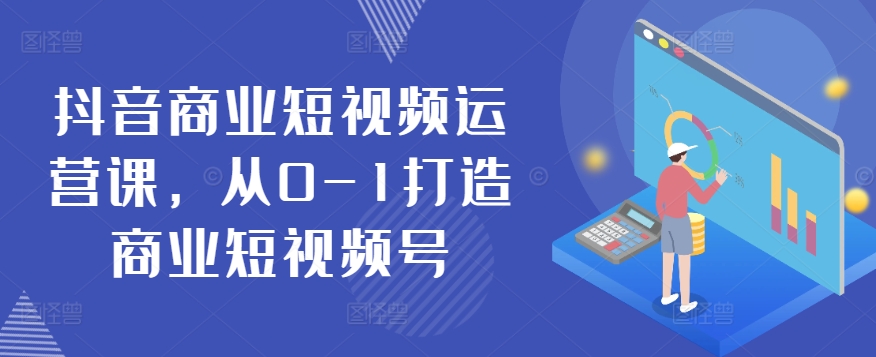 抖音商业短视频运营课，从0-1打造商业短视频号-木石资源网