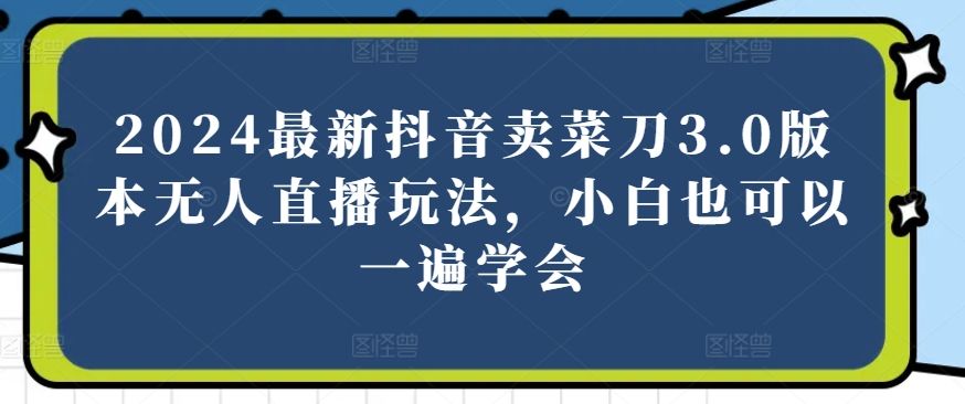 2024最新抖音卖菜刀3.0版本无人直播玩法，小白也可以一遍学会【揭秘】-木石资源网