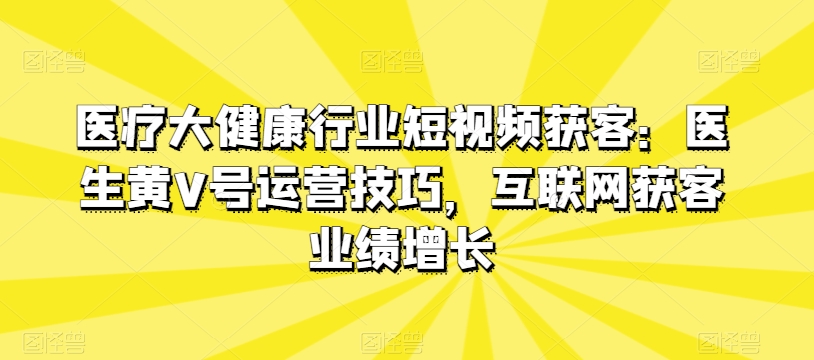 医疗大健康行业短视频获客：医生黄V号运营技巧，互联网获客业绩增长-木石资源网